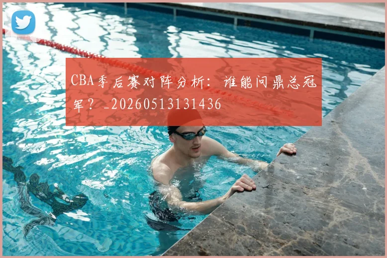 CBA季后赛对阵分析:谁能问鼎总冠军?_20260513131436