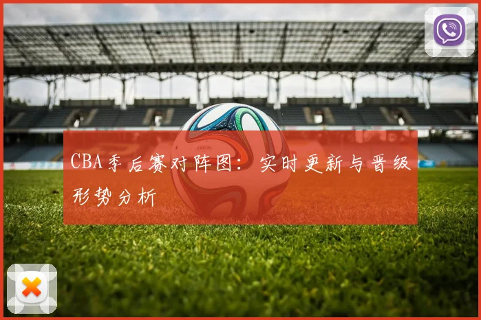 CBA季后赛对阵图：实时更新与晋级形势分析