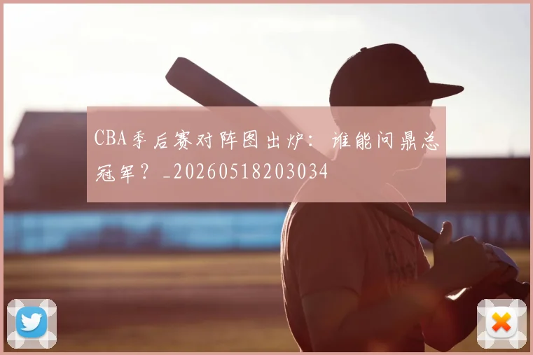 CBA季后赛对阵图出炉：谁能问鼎总冠军？_20260518203034