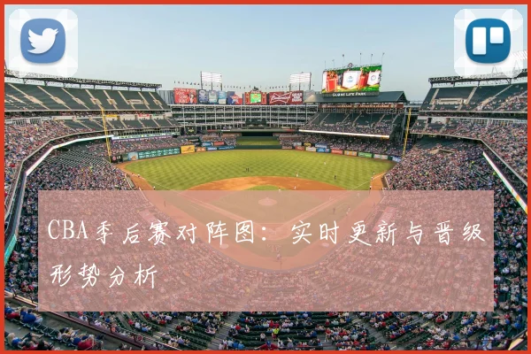 CBA季后赛对阵图:实时更新与晋级形势分析