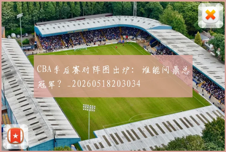 CBA季后赛对阵图出炉：谁能问鼎总冠军？_20260518203034