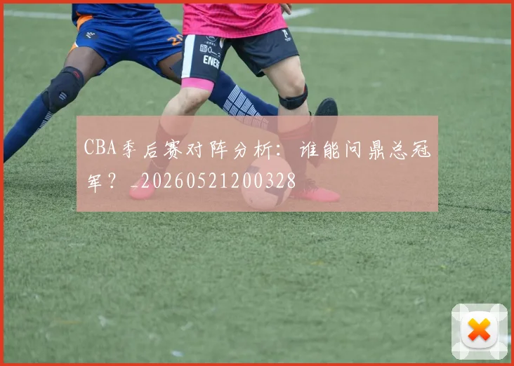 CBA季后赛对阵分析：谁能问鼎总冠军？_20260521200328