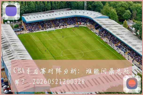 CBA季后赛对阵分析：谁能问鼎总冠军？_20260521200328